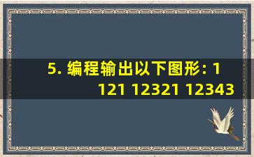 5. 编程输出以下图形: 1 121 12321 1234321 123454321